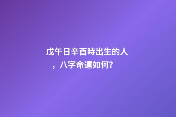 戊午日辛酉時出生的人，八字命運如何？